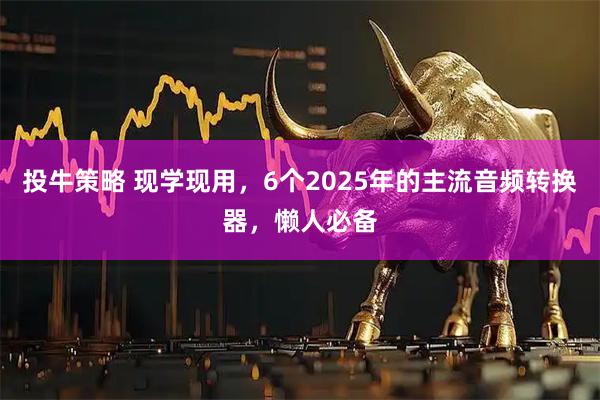 投牛策略 现学现用,6个2025年的主流音频转换器,懒人必备