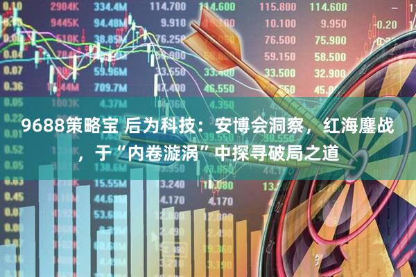 9688策略宝 后为科技：安博会洞察，红海鏖战，于“内卷漩涡”中探寻破局之道