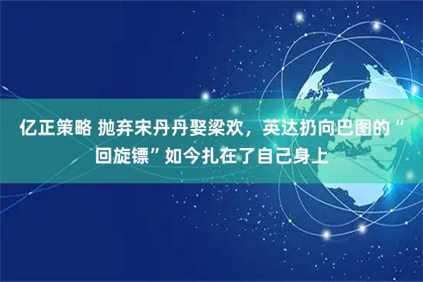 亿正策略 抛弃宋丹丹娶梁欢,英达扔向巴图的“回旋镖”如今扎在了自己身上