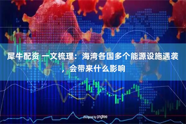 犀牛配资 一文梳理:海湾各国多个能源设施遇袭,会带来什么影响