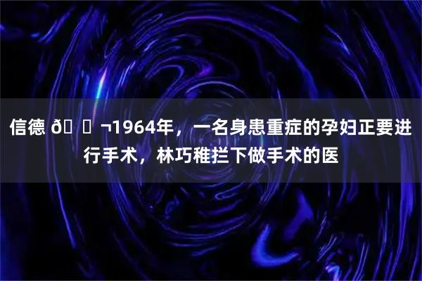 信德 🌬1964年，一名身患重症的孕妇正要进行手术，林巧稚拦下做手术的医