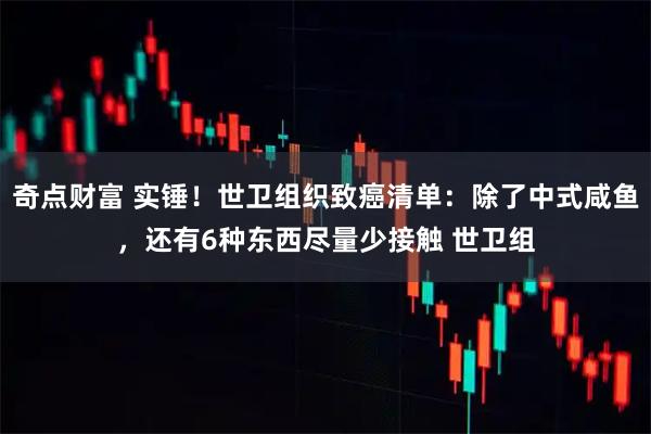 奇点财富 实锤！世卫组织致癌清单：除了中式咸鱼，还有6种东西尽量少接触 世卫组