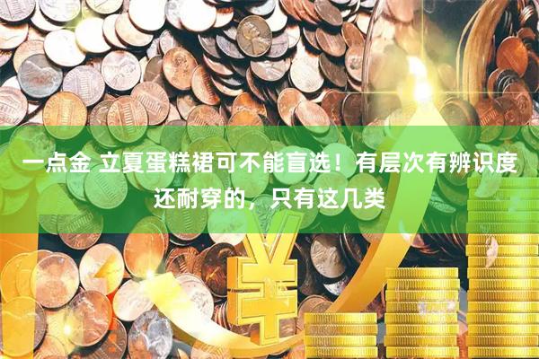 一点金 立夏蛋糕裙可不能盲选！有层次有辨识度还耐穿的，只有这几类