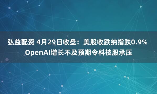 弘益配资 4月29日收盘：美股收跌纳指跌0.9% OpenAI增长不及预期令科技股承压