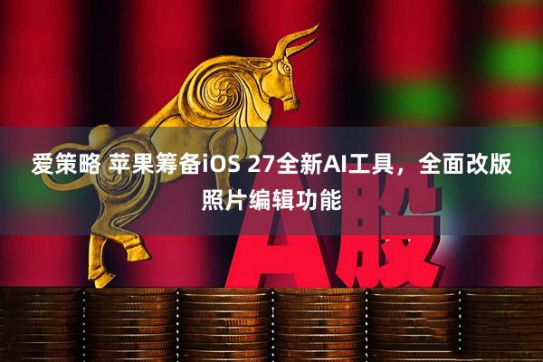 爱策略 苹果筹备iOS 27全新AI工具，全面改版照片编辑功能