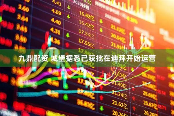 九鼎配资 城堡据悉已获批在迪拜开始运营