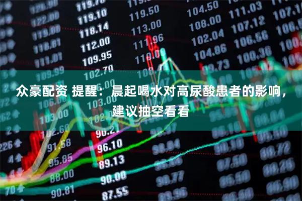 众豪配资 提醒：晨起喝水对高尿酸患者的影响，建议抽空看看