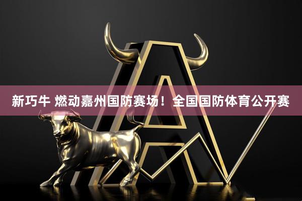 新巧牛 燃动嘉州国防赛场！全国国防体育公开赛