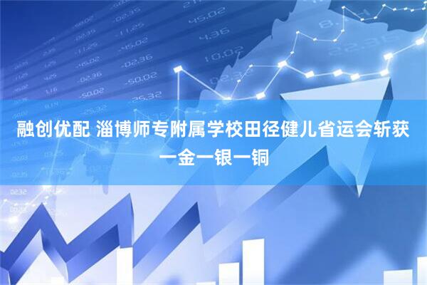 融创优配 淄博师专附属学校田径健儿省运会斩获一金一银一铜