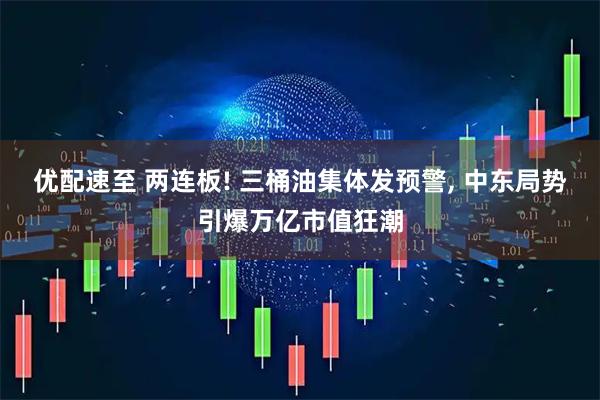 优配速至 两连板! 三桶油集体发预警, 中东局势引爆万亿市值狂潮