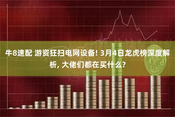 牛8速配 游资狂扫电网设备! 3月4日龙虎榜深度解析, 大佬们都在买什么?